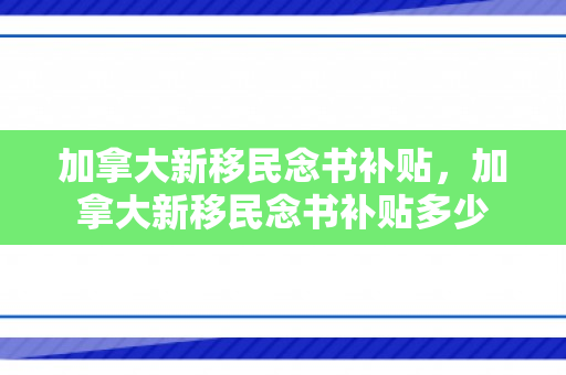 加拿大新移民念书补贴，加拿大新移民念书补贴多少