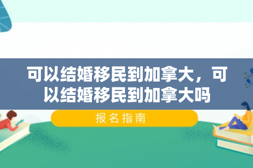 可以结婚移民到加拿大，可以结婚移民到加拿大吗