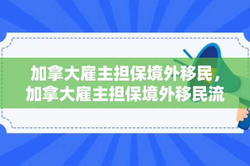 加拿大雇主担保境外移民，加拿大雇主担保境外移民流程