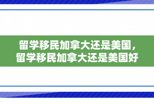 留学移民加拿大还是美国，留学移民加拿大还是美国好