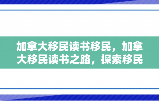 加拿大移民读书移民，加拿大移民读书之路，探索移民与教育的完美结合