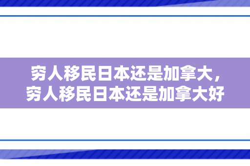 穷人移民日本还是加拿大，穷人移民日本还是加拿大好