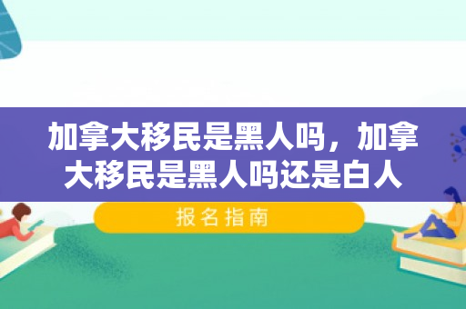 加拿大移民是黑人吗，加拿大移民是黑人吗还是白人