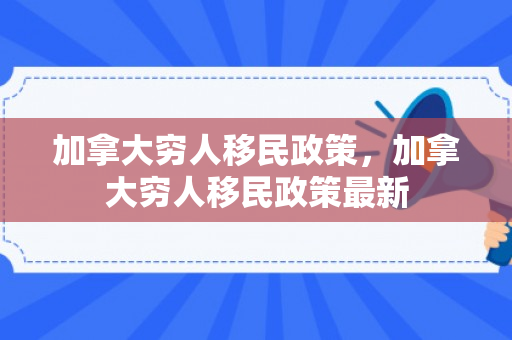 加拿大穷人移民政策，加拿大穷人移民政策最新
