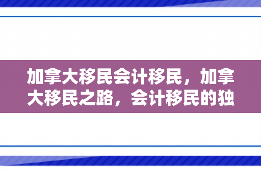 加拿大移民会计移民，加拿大移民之路，会计移民的独特视角