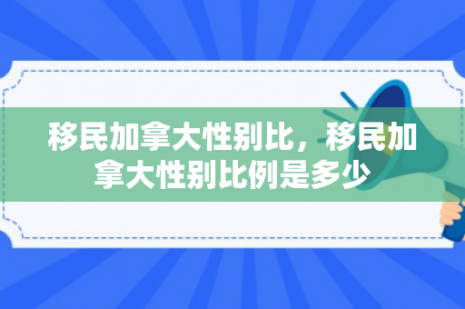 移民加拿大性别比，移民加拿大性别比例是多少