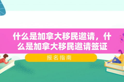 什么是加拿大移民邀请，什么是加拿大移民邀请签证