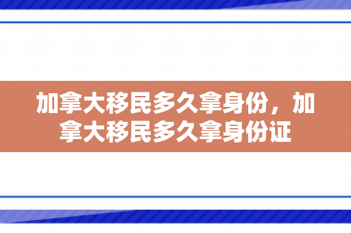 加拿大移民多久拿身份，加拿大移民多久拿身份证