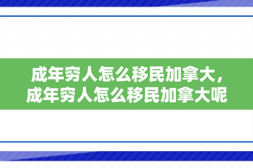 成年穷人怎么移民加拿大，成年穷人怎么移民加拿大呢
