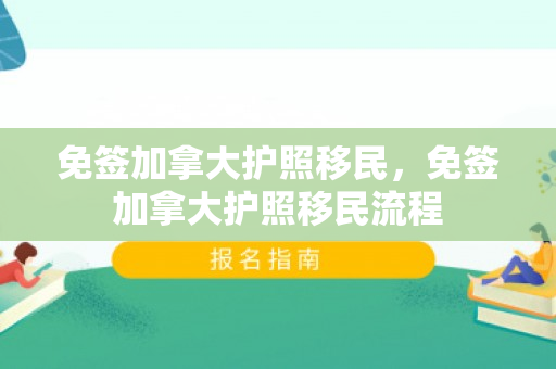 免签加拿大护照移民，免签加拿大护照移民流程