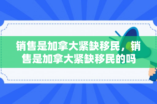 销售是加拿大紧缺移民，销售是加拿大紧缺移民的吗