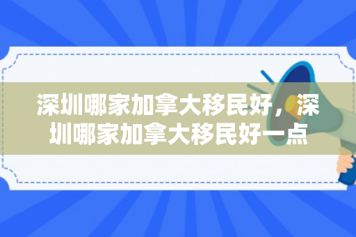 深圳哪家加拿大移民好，深圳哪家加拿大移民好一点