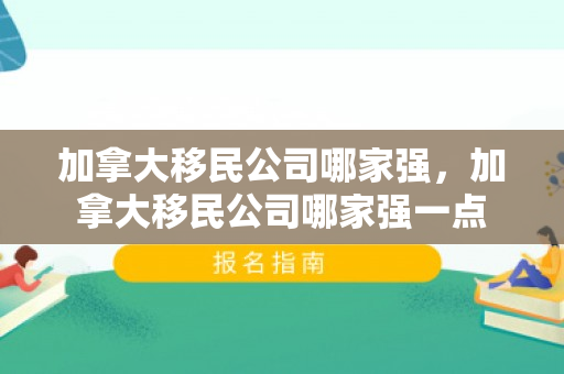 加拿大移民公司哪家强，加拿大移民公司哪家强一点