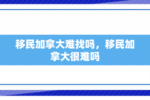 移民加拿大难找吗，移民加拿大很难吗