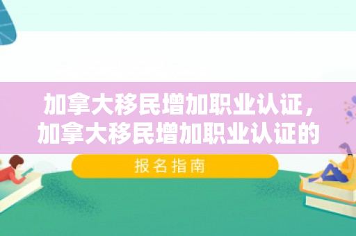 加拿大移民增加职业认证，加拿大移民增加职业认证的条件