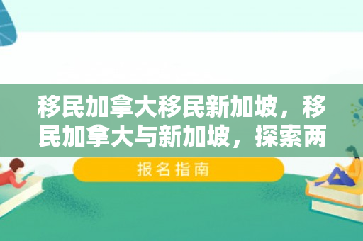 移民加拿大移民新加坡，移民加拿大与新加坡，探索两国移民之路