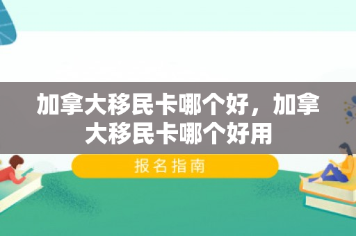 加拿大移民卡哪个好，加拿大移民卡哪个好用