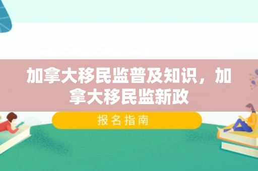 加拿大移民监普及知识，加拿大移民监新政