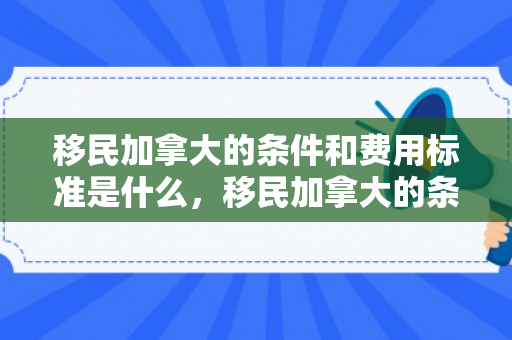 移民加拿大的条件和费用标准是什么，移民加拿大的条件和费用标准是什么呢