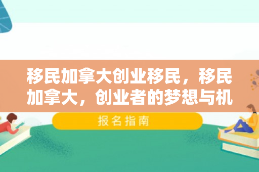 移民加拿大创业移民，移民加拿大，创业者的梦想与机遇