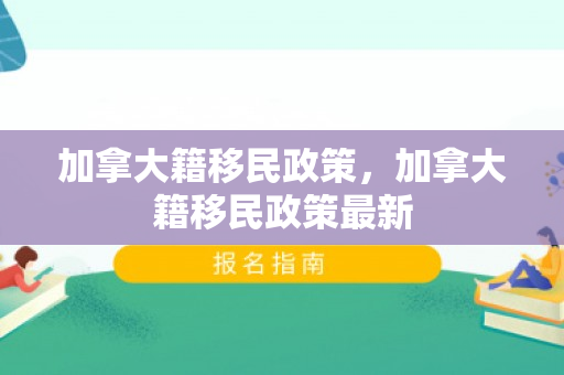 加拿大籍移民政策，加拿大籍移民政策最新