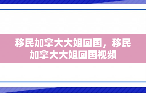 移民加拿大大姐回国，移民加拿大大姐回国视频