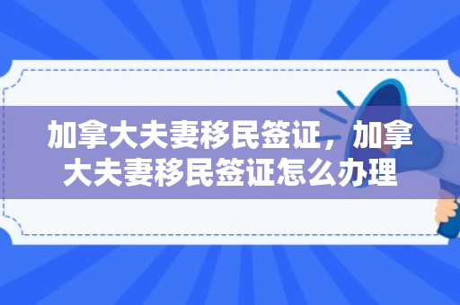 加拿大夫妻移民签证，加拿大夫妻移民签证怎么办理