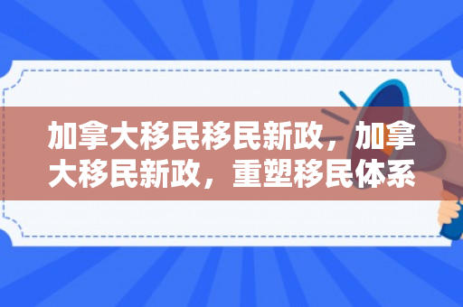 加拿大移民移民新政，加拿大移民新政，重塑移民体系的蓝图