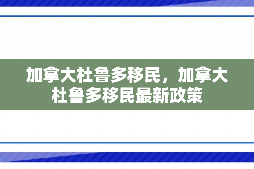 加拿大杜鲁多移民，加拿大杜鲁多移民最新政策