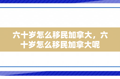 六十岁怎么移民加拿大，六十岁怎么移民加拿大呢