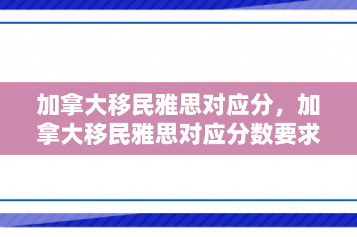 加拿大移民雅思对应分，加拿大移民雅思对应分数要求