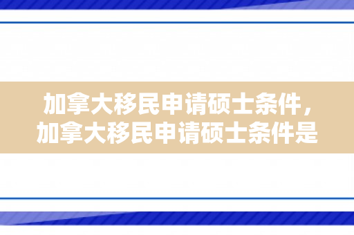 加拿大移民申请硕士条件，加拿大移民申请硕士条件是什么