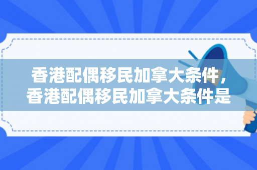 香港配偶移民加拿大条件，香港配偶移民加拿大条件是什么