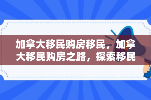加拿大移民购房移民，加拿大移民购房之路，探索移民与安居的完美结合
