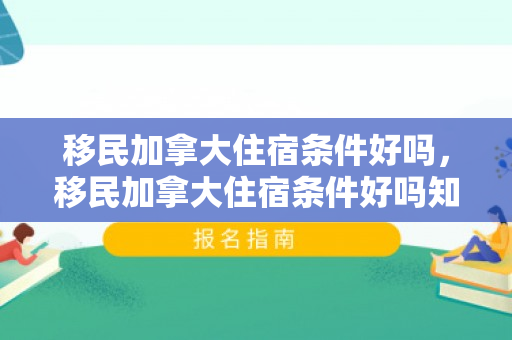 移民加拿大住宿条件好吗，移民加拿大住宿条件好吗知乎