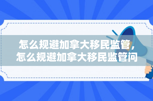 怎么规避加拿大移民监管，怎么规避加拿大移民监管问题