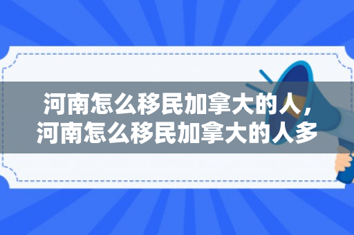 河南怎么移民加拿大的人，河南怎么移民加拿大的人多