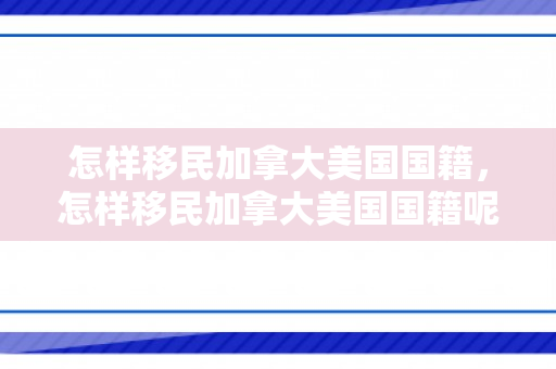 怎样移民加拿大美国国籍，怎样移民加拿大美国国籍呢