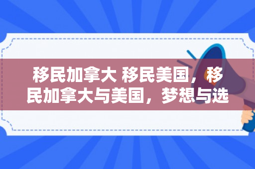 移民加拿大 移民美国，移民加拿大与美国，梦想与选择的双重奏