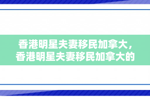 香港明星夫妻移民加拿大，香港明星夫妻移民加拿大的有哪些