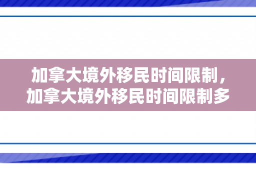 加拿大境外移民时间限制，加拿大境外移民时间限制多久