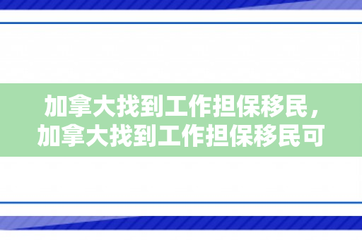 加拿大找到工作担保移民，加拿大找到工作担保移民可以吗