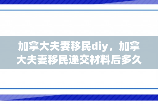 加拿大夫妻移民diy，加拿大夫妻移民递交材料后多久能得到档案码