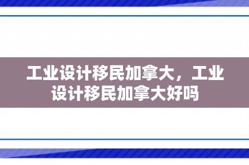 工业设计移民加拿大，工业设计移民加拿大好吗