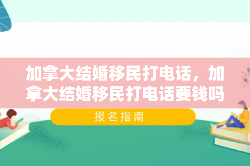 加拿大结婚移民打电话，加拿大结婚移民打电话要钱吗
