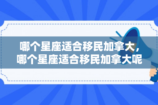 哪个星座适合移民加拿大，哪个星座适合移民加拿大呢