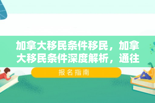 加拿大移民条件移民，加拿大移民条件深度解析，通往枫叶之国的移民路径