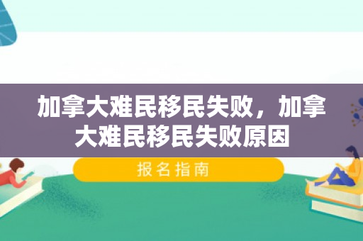 加拿大难民移民失败，加拿大难民移民失败原因