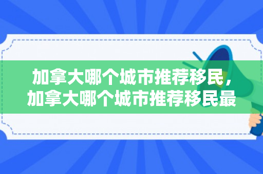 加拿大哪个城市推荐移民，加拿大哪个城市推荐移民最多