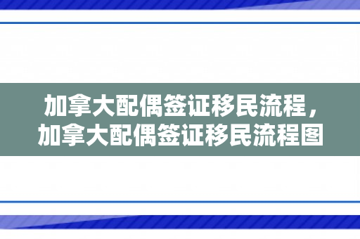 加拿大配偶签证移民流程，加拿大配偶签证移民流程图